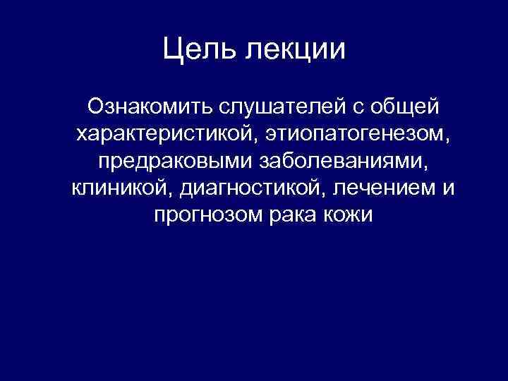 Цель лекции Ознакомить слушателей с общей характеристикой, этиопатогенезом, предраковыми заболеваниями, клиникой, диагностикой, лечением и