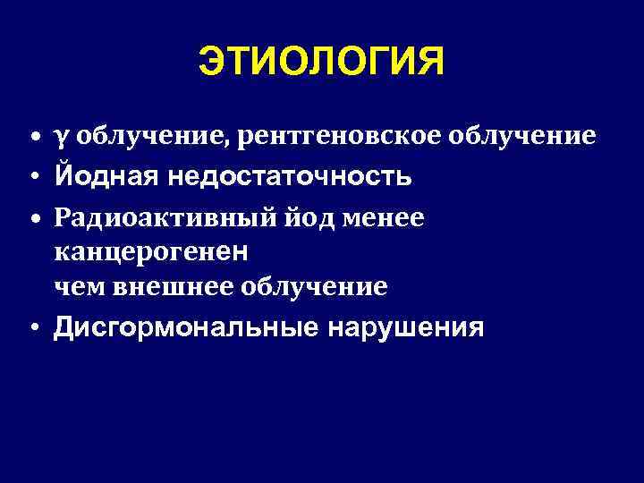 ЭТИОЛОГИЯ • γ облучение, рентгеновское облучение • Йодная недостаточность • Радиоактивный йод менее канцерогенен