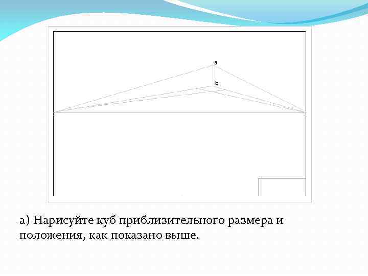 а) Нарисуйте куб приблизительного размера и положения, как показано выше. 