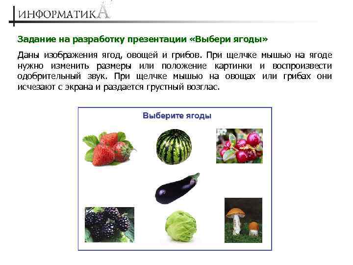 Задание на разработку презентации «Выбери ягоды» Даны изображения ягод, овощей и грибов. При щелчке