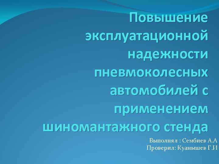 Повышение эксплуатационной надежности пневмоколесных автомобилей с применением шиномантажного стенда Выполнял : Сембиев А. А