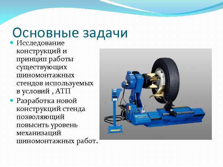 Основные задачи Исследование конструкций и принцип работы существующих шиномонтажных стендов используемых в условий ,
