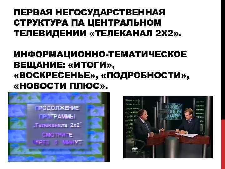 ПЕРВАЯ НЕГОСУДАРСТВЕННАЯ СТРУКТУРА ПА ЦЕНТРАЛЬНОМ ТЕЛЕВИДЕНИИ «ТЕЛЕКАНАЛ 2 X 2» . ИНФОРМАЦИОННО-ТЕМАТИЧЕСКОЕ ВЕЩАНИЕ: «ИТОГИ»