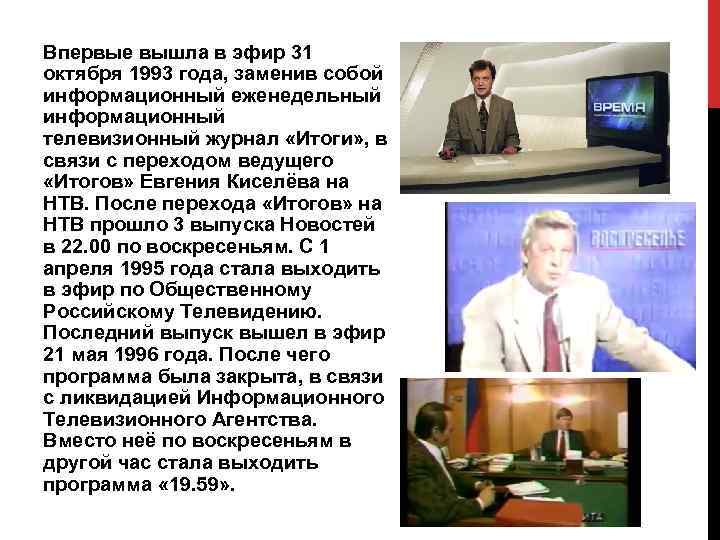 Впервые вышла в эфир 31 октября 1993 года, заменив собой информационный еженедельный информационный телевизионный