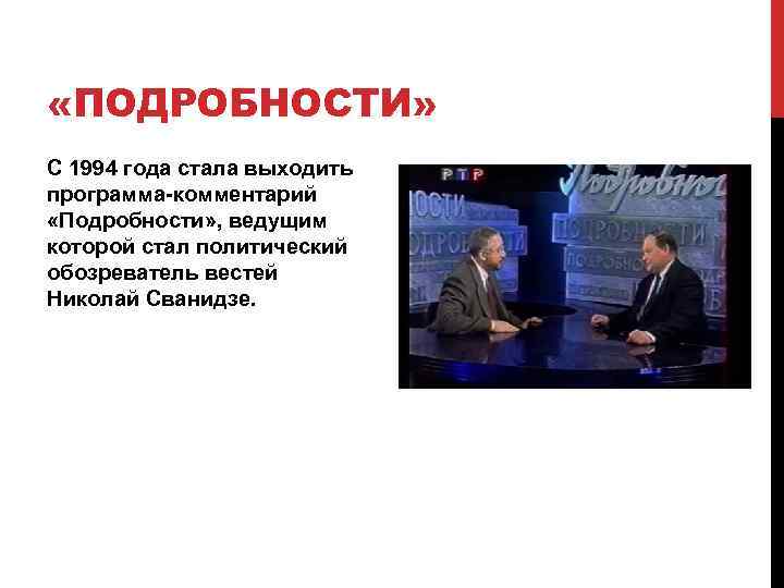  «ПОДРОБНОСТИ» С 1994 года стала выходить программа-комментарий «Подробности» , ведущим которой стал политический