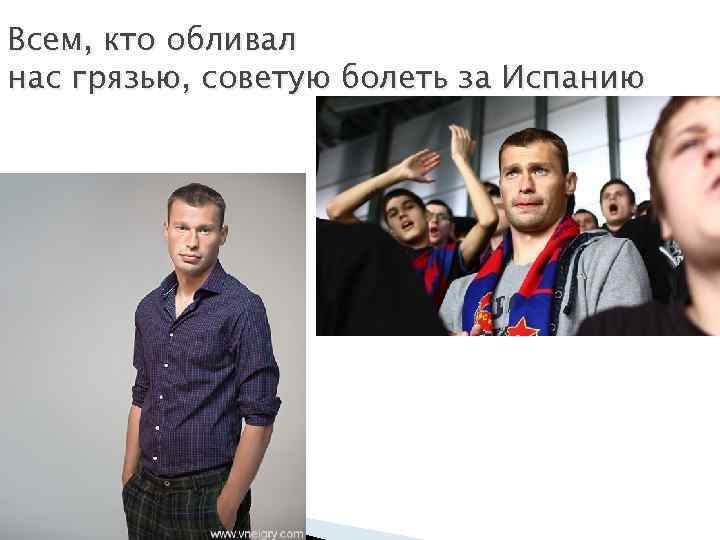 Всем, кто обливал нас грязью, советую болеть за Испанию 