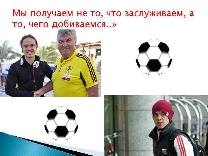 Мы получаем не то, что заслуживаем, а то, чего добиваемся. . » 