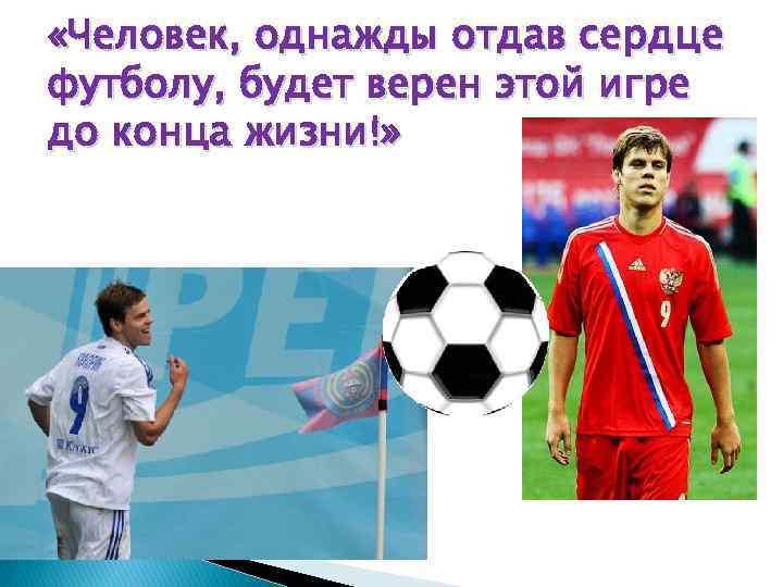  «Человек, однажды отдав сердце футболу, будет верен этой игре до конца жизни!» 
