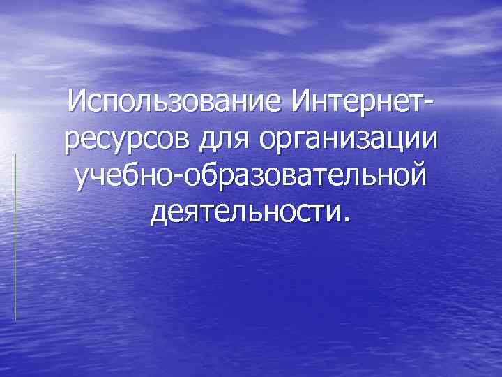 Использование Интернетресурсов для организации учебно-образовательной деятельности. 