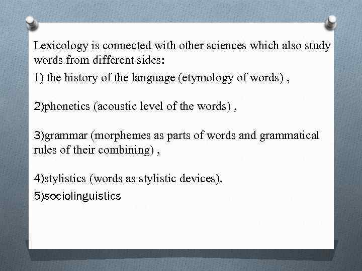 Lexicology is connected with other sciences which also study words from different sides: 1)