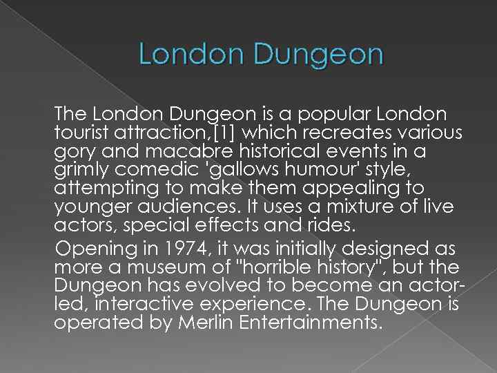 London Dungeon The London Dungeon is a popular London tourist attraction, [1] which recreates