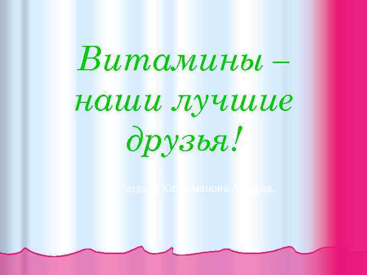 Витамины – наши лучшие друзья! Создала Кагарманова Альфия. 