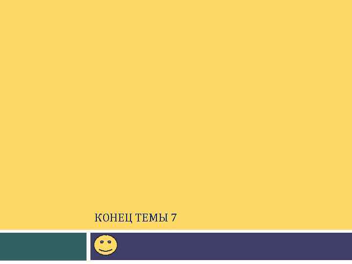 КОНЕЦ ТЕМЫ 7 . 