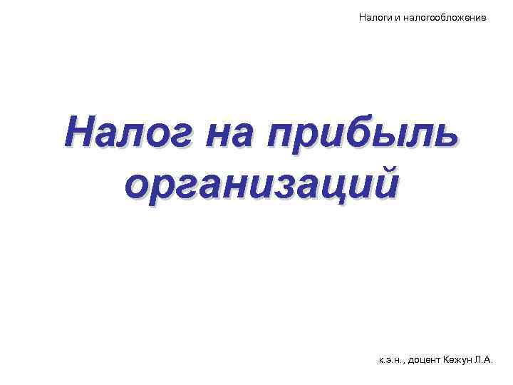 Налоги и налогообложение Налог на прибыль организаций к. э. н. , доцент Кежун Л.