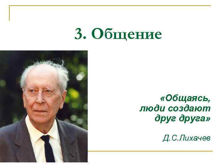 3. Общение «Общаясь, люди создают друга» Д. С. Лихачев 