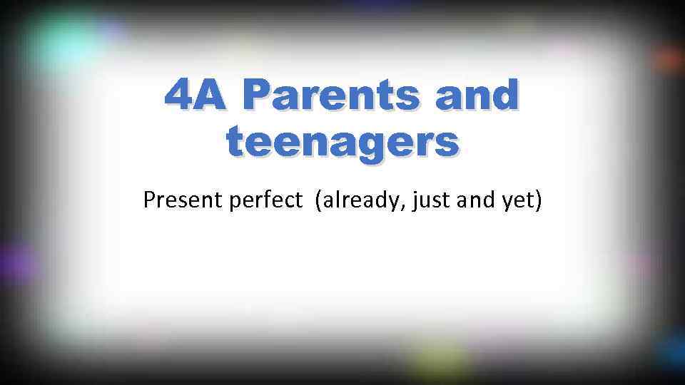 4 A Parents and teenagers Present perfect (already, just and yet) 