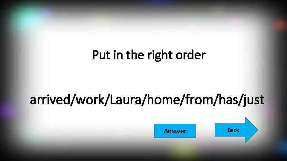 Put in the right order arrived/work/Laura/home/from/has/just Answer Back 