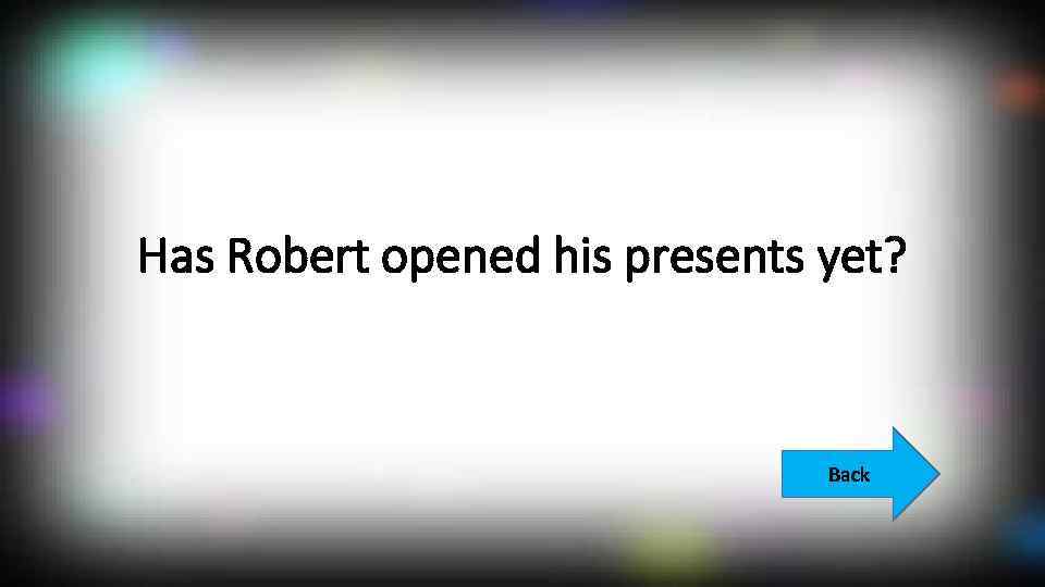 Has Robert opened his presents yet? Back 