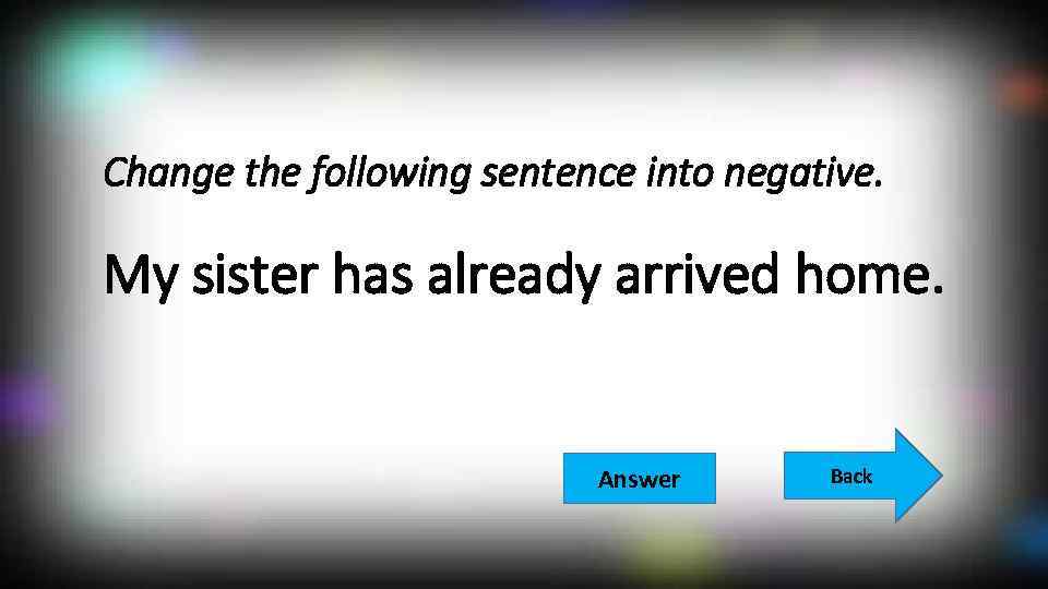 Change the following sentence into negative. My sister has already arrived home. Answer Back