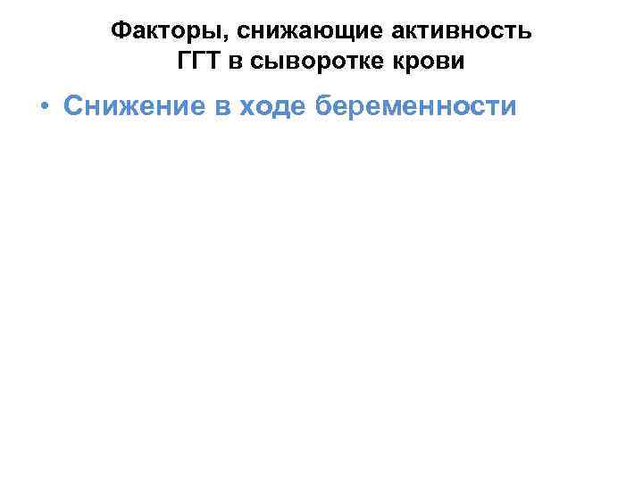 Факторы, снижающие активность ГГТ в сыворотке крови • Снижение в ходе беременности 