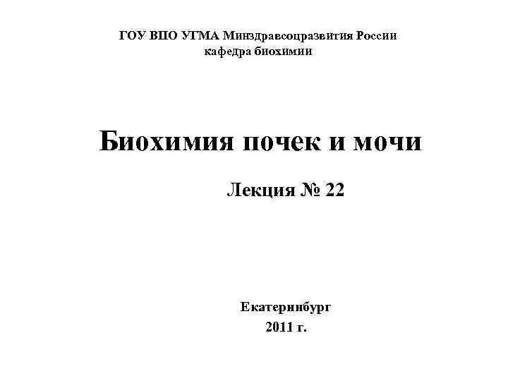 ГОУ ВПО УГМА Минздравсоцразвития России кафедра биохимии Биохимия почек и мочи Лекция № 22