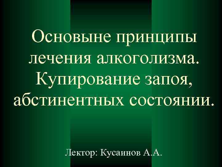 Основыне принципы лечения алкоголизма. Купирование запоя, абстинентных состоянии. Лектор: Кусаинов А. А. 