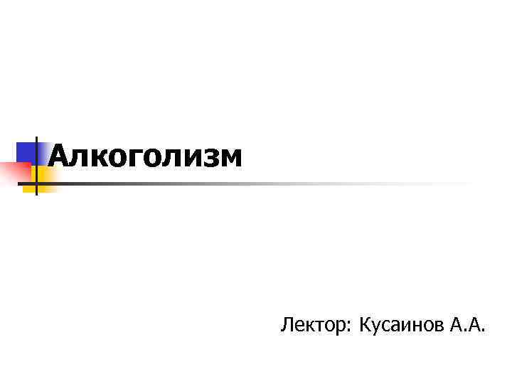 Алкоголизм Лектор: Кусаинов А. А. 