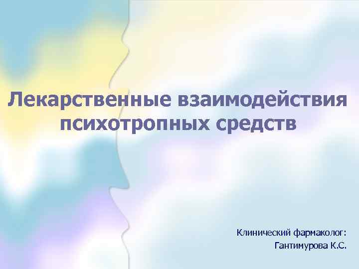 Лекарственные взаимодействия психотропных средств Клинический фармаколог: Гантимурова К. С. 