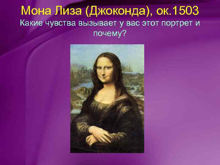 Мона Лиза (Джоконда), ок. 1503 Какие чувства вызывает у вас этот портрет и почему?