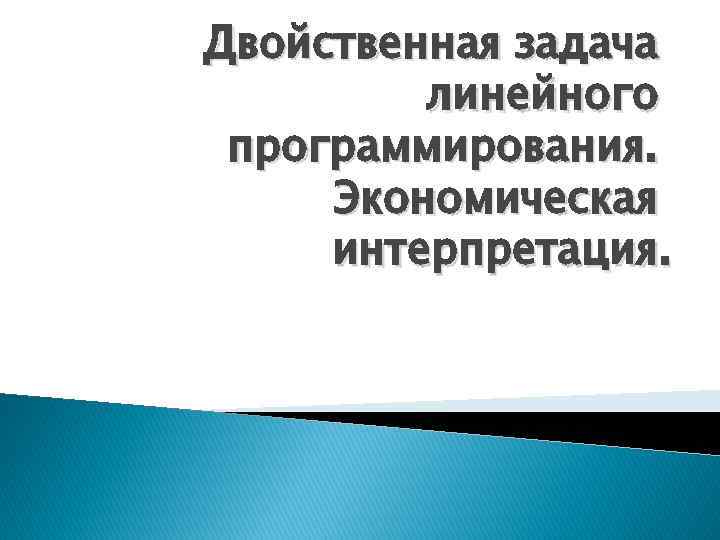 Двойственная задача линейного программирования. Экономическая интерпретация. 