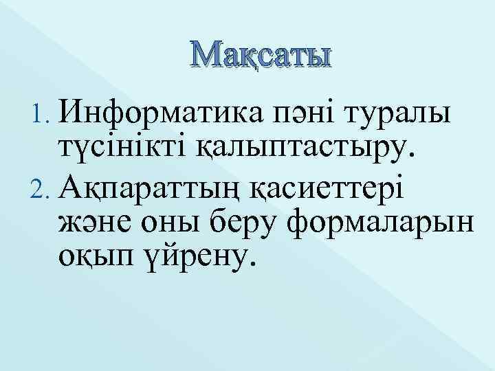 Мақсаты 1. Информатика пәні туралы түсінікті қалыптастыру. 2. Ақпараттың қасиеттері және оны беру формаларын