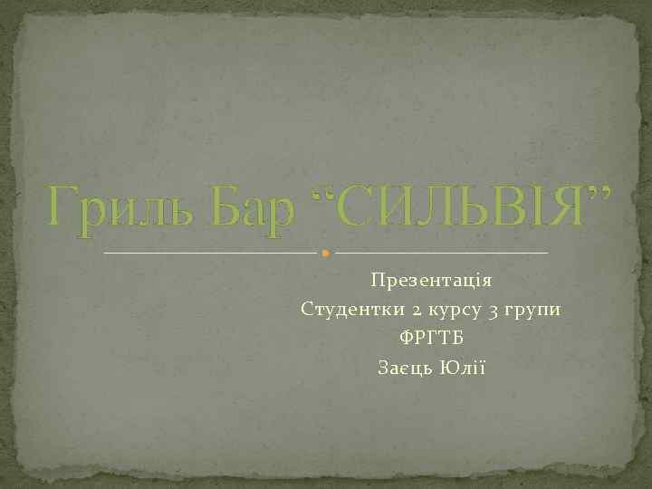 Гриль Бар “СИЛЬВІЯ” Презентація Студентки 2 курсу 3 групи ФРГТБ Заєць Юлії 