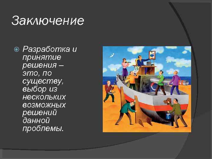 Заключение Разработка и принятие решения – это, по существу, выбор из нескольких возможных решений