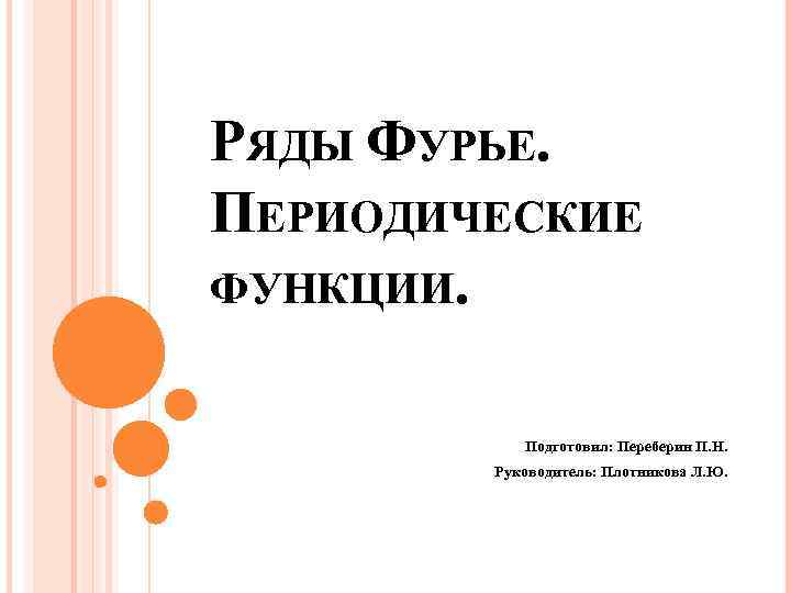 РЯДЫ ФУРЬЕ. ПЕРИОДИЧЕСКИЕ ФУНКЦИИ. Подготовил: Переберин П. Н. Руководитель: Плотникова Л. Ю. 