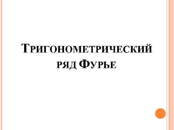 ТРИГОНОМЕТРИЧЕСКИЙ РЯД ФУРЬЕ 