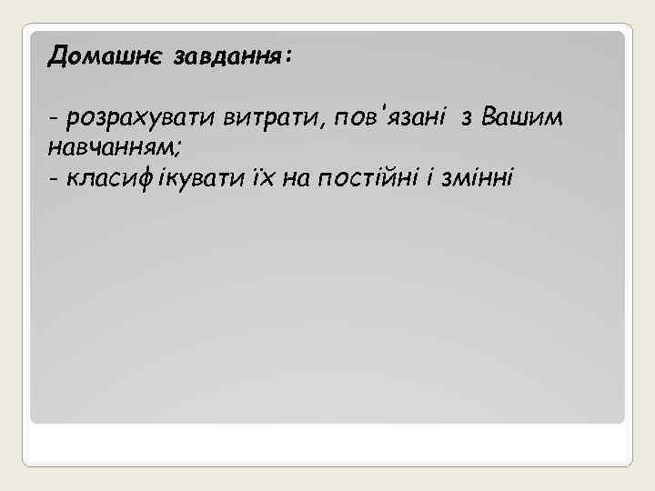 Домашнє завдання: - розрахувати витрати, пов'язані з Вашим навчанням; - класифікувати їх на постійні