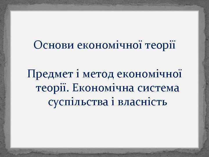Основи економічної теорії Предмет і метод економічної теорії. Економічна система суспільства і власність 