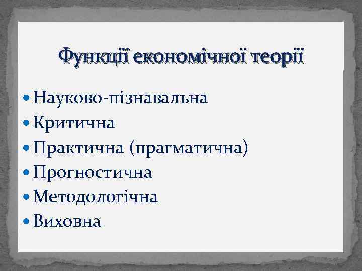 Функції економічної теорії Науково-пізнавальна Критична Практична (прагматична) Прогностична Методологічна Виховна 