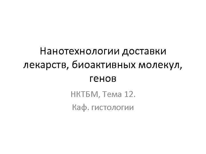 Нанотехнологии доставки лекарств, биоактивных молекул, генов НКТБМ, Тема 12. Каф. гистологии 
