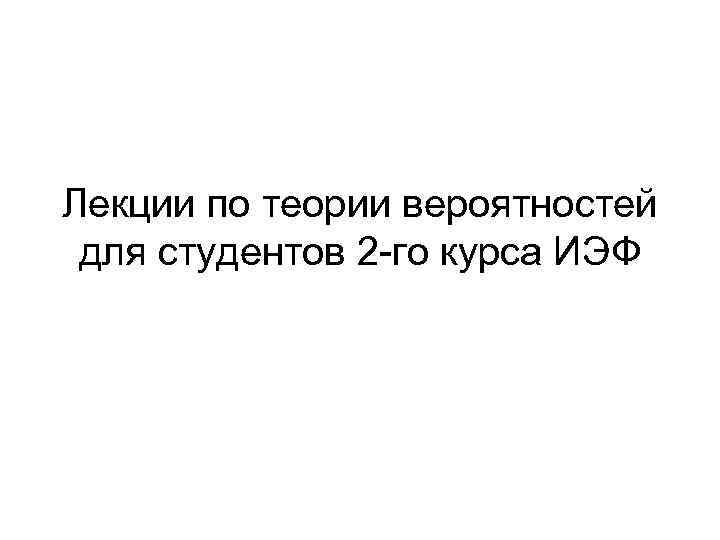 Лекции по теории вероятностей для студентов 2 -го курса ИЭФ 