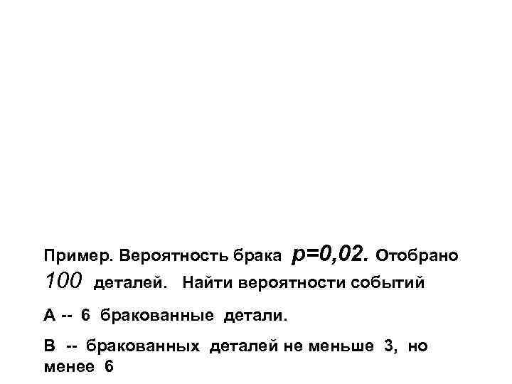 Пример. Вероятность брака 100 p=0, 02. Отобрано деталей. Найти вероятности событий А -- 6