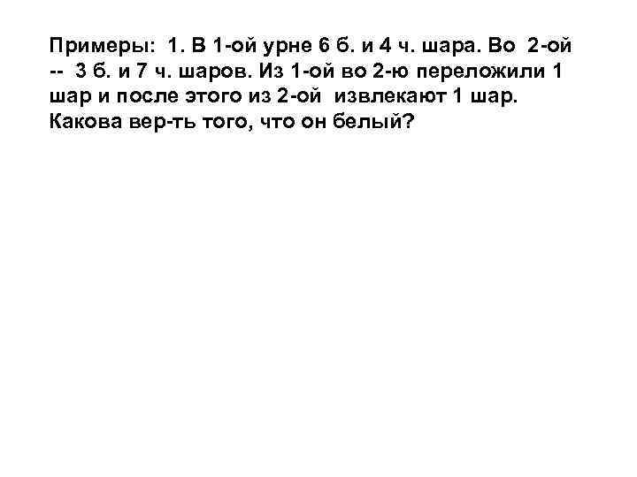 Примеры: 1. В 1 -ой урне 6 б. и 4 ч. шара. Во 2