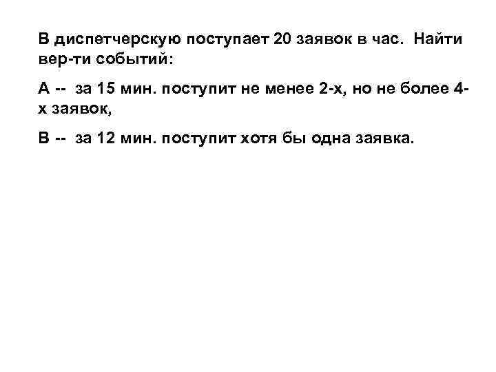 В диспетчерскую поступает 20 заявок в час. Найти вер-ти событий: А -- за 15