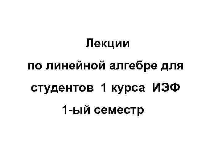 Лекции по линейной алгебре для студентов 1 курса ИЭФ 1 -ый семестр 