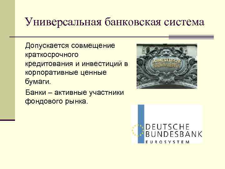 Универсальная банковская система Допускается совмещение краткосрочного кредитования и инвестиций в корпоративные ценные бумаги. Банки