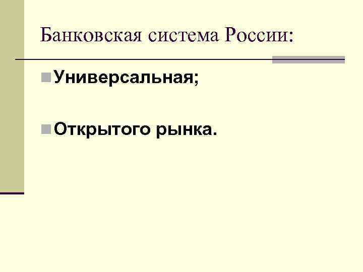 Банковская система России: n Универсальная; n Открытого рынка. 