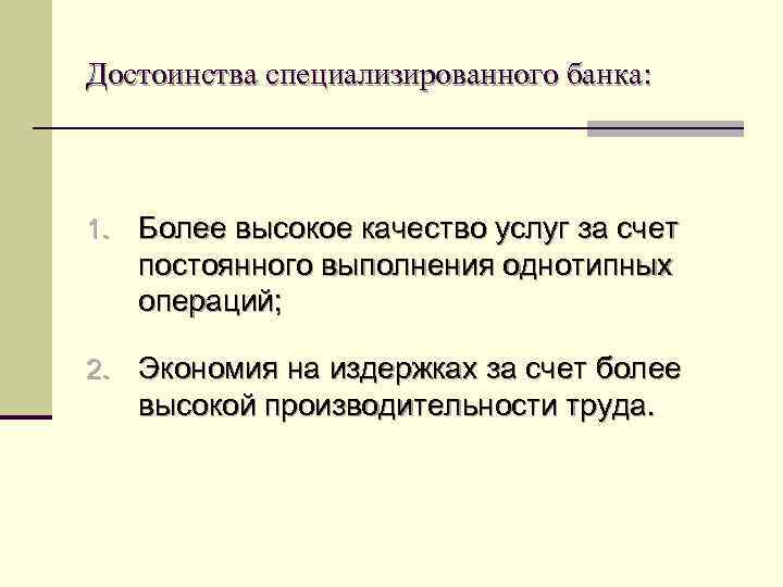 Достоинства специализированного банка: 1. Более высокое качество услуг за счет постоянного выполнения однотипных операций;