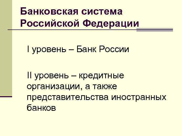 Банковская система Российской Федерации I уровень – Банк России II уровень – кредитные организации,