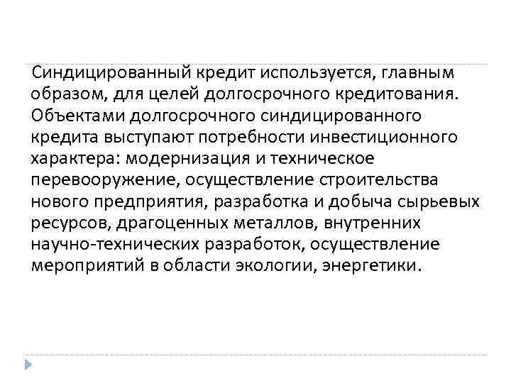 Синдицированный кредит используется, главным образом, для целей долгосрочного кредитования. Объектами долгосрочного синдицированного кредита выступают