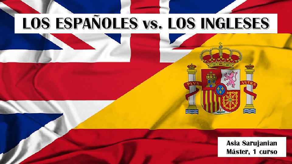 LOS ESPAÑOLES vs. LOS INGLESES Asia Sarujanian Máster, 1 curso 